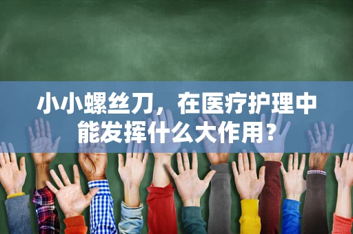 小小螺丝刀，在医疗护理中能发挥什么大作用？