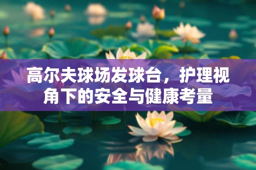 高尔夫球场发球台，护理视角下的安全与健康考量