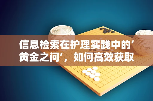 信息检索在护理实践中的‘黄金之问’，如何高效获取患者护理指南？