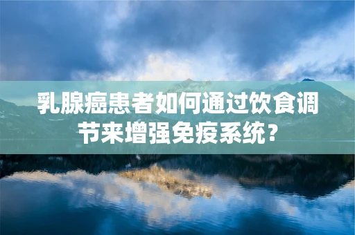乳腺癌患者如何通过饮食调节来增强免疫系统？