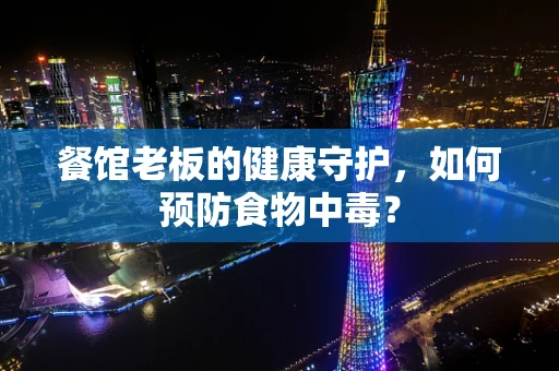 餐馆老板的健康守护，如何预防食物中毒？