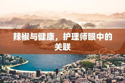 辣椒与健康，护理师眼中的关联