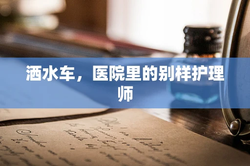洒水车，医院里的别样护理师