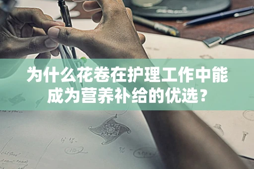 为什么花卷在护理工作中能成为营养补给的优选？