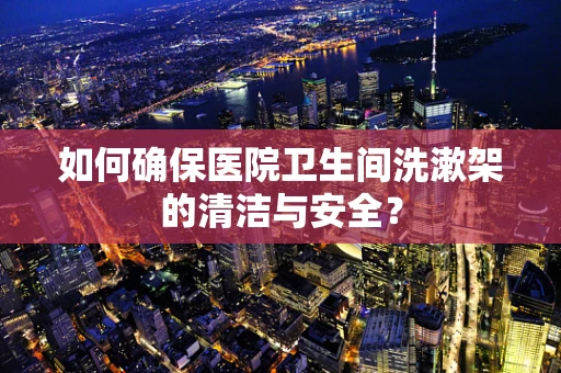 如何确保医院卫生间洗漱架的清洁与安全？