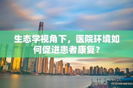 生态学视角下，医院环境如何促进患者康复？