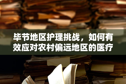 毕节地区护理挑战，如何有效应对农村偏远地区的医疗资源不均？