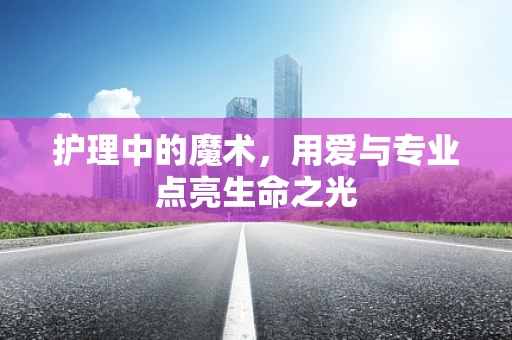 护理中的魔术，用爱与专业点亮生命之光