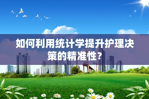 如何利用统计学提升护理决策的精准性？