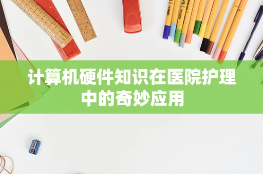 计算机硬件知识在医院护理中的奇妙应用