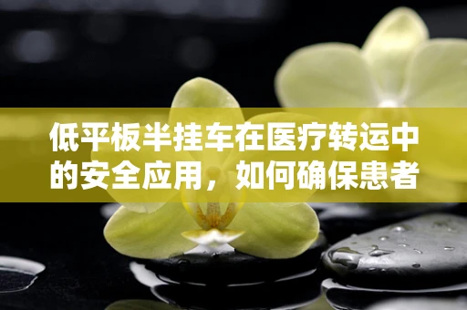 低平板半挂车在医疗转运中的安全应用，如何确保患者平稳转移？