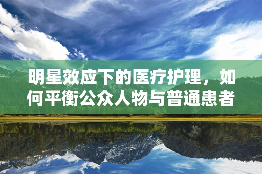明星效应下的医疗护理，如何平衡公众人物与普通患者的需求？