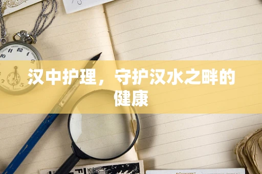 汉中护理，守护汉水之畔的健康