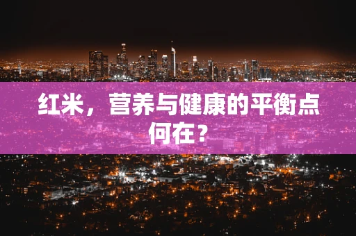 红米，营养与健康的平衡点何在？