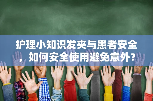 护理小知识发夹与患者安全，如何安全使用避免意外？