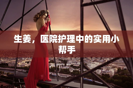 生姜，医院护理中的实用小帮手