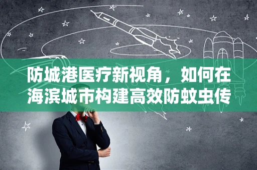 防城港医疗新视角，如何在海滨城市构建高效防蚊虫传播的护理环境？