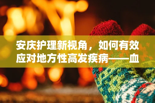 安庆护理新视角，如何有效应对地方性高发疾病——血吸虫病的护理挑战？