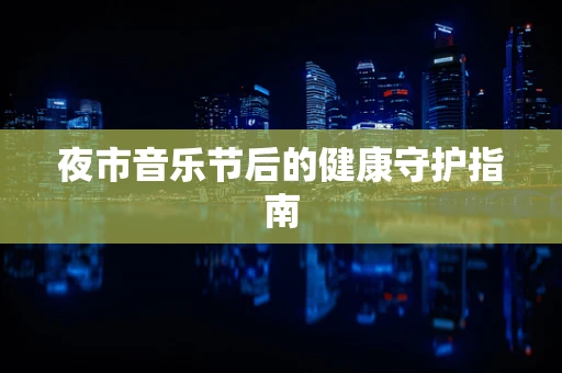 夜市音乐节后的健康守护指南