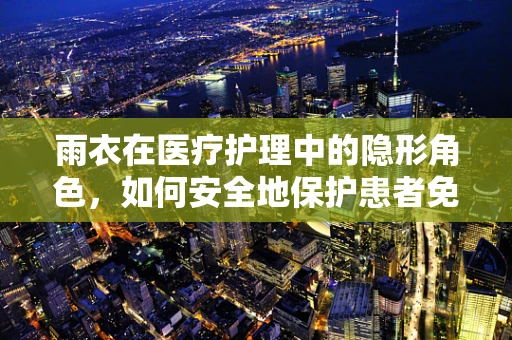 雨衣在医疗护理中的隐形角色，如何安全地保护患者免受潮湿？