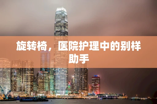 旋转椅，医院护理中的别样助手