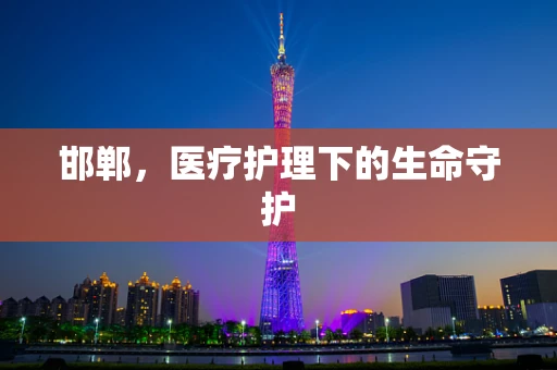邯郸，医疗护理下的生命守护