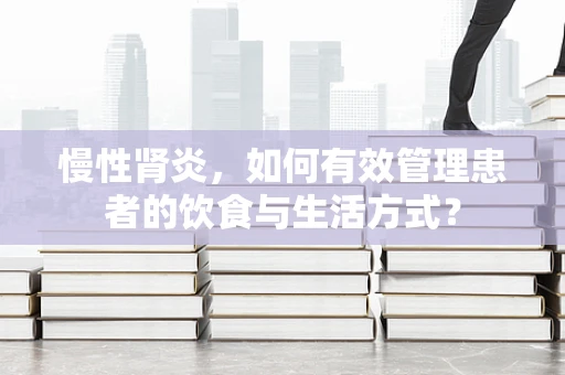 慢性肾炎，如何有效管理患者的饮食与生活方式？