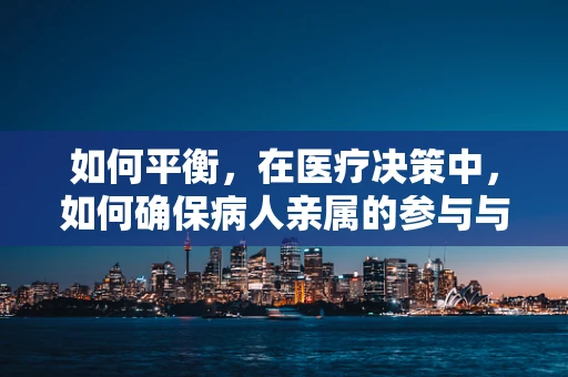 如何平衡，在医疗决策中，如何确保病人亲属的参与与尊重？