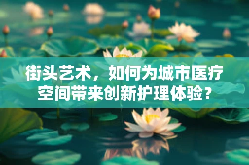 街头艺术，如何为城市医疗空间带来创新护理体验？