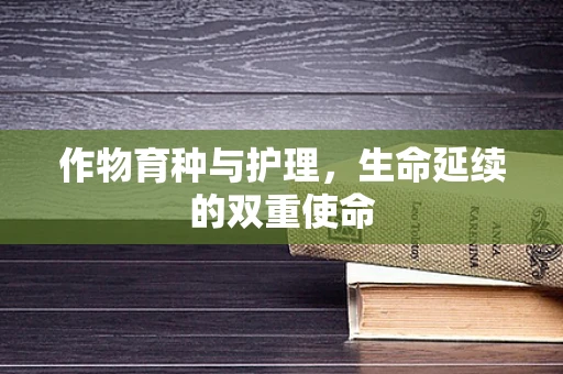 作物育种与护理，生命延续的双重使命