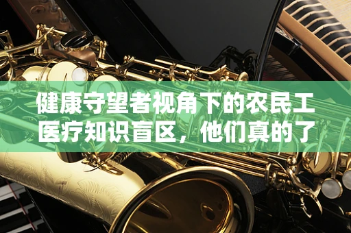 健康守望者视角下的农民工医疗知识盲区，他们真的了解自己的健康护照吗？