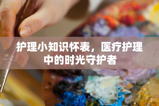 护理小知识怀表，医疗护理中的时光守护者