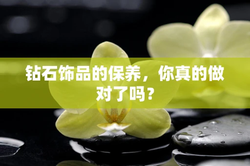 钻石饰品的保养，你真的做对了吗？