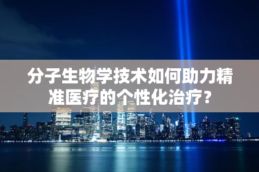 分子生物学技术如何助力精准医疗的个性化治疗？