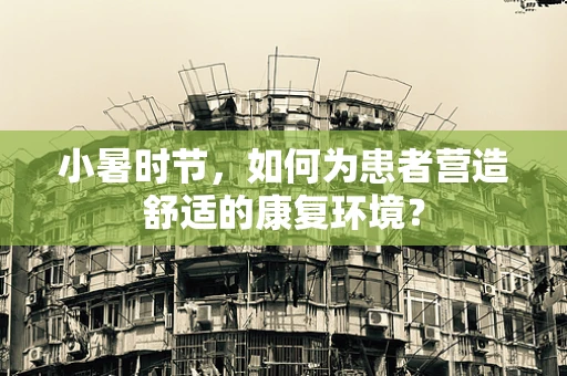 小暑时节，如何为患者营造舒适的康复环境？