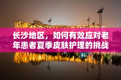 长沙地区，如何有效应对老年患者夏季皮肤护理的挑战？