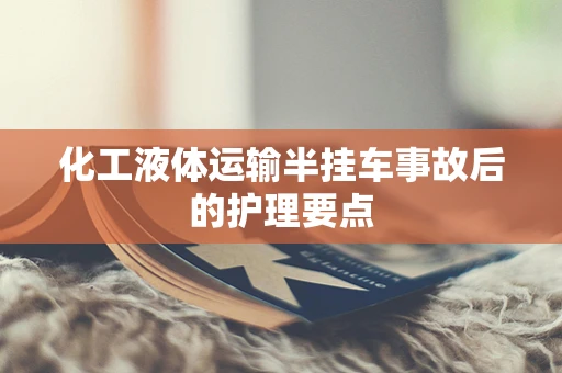 化工液体运输半挂车事故后的护理要点