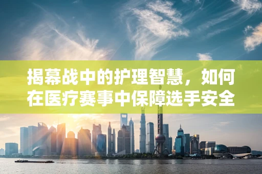 揭幕战中的护理智慧，如何在医疗赛事中保障选手安全？