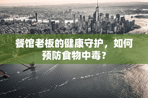 餐馆老板的健康守护，如何预防食物中毒？