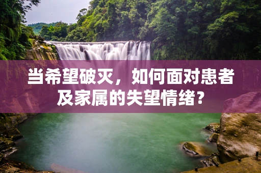 当希望破灭，如何面对患者及家属的失望情绪？