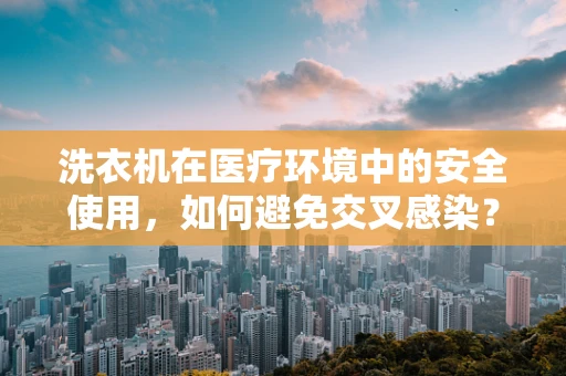 洗衣机在医疗环境中的安全使用，如何避免交叉感染？
