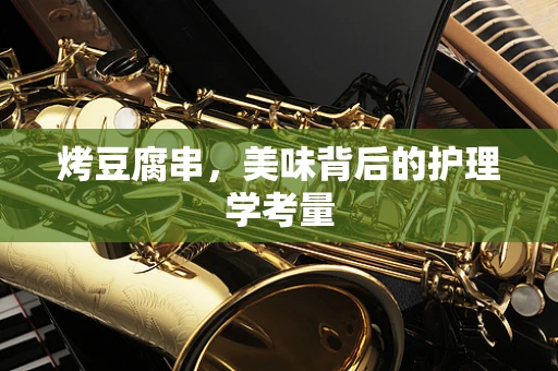 烤豆腐串，美味背后的护理学考量