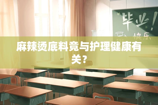 麻辣烫底料竟与护理健康有关？