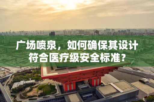 广场喷泉，如何确保其设计符合医疗级安全标准？
