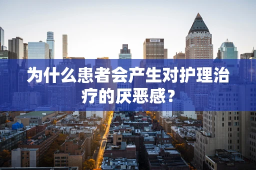 为什么患者会产生对护理治疗的厌恶感？