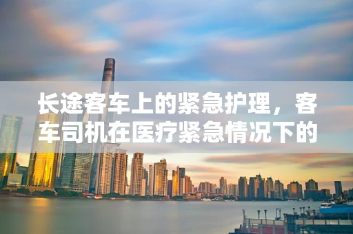 长途客车上的紧急护理，客车司机在医疗紧急情况下的角色与责任