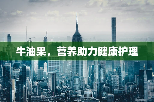牛油果，营养助力健康护理