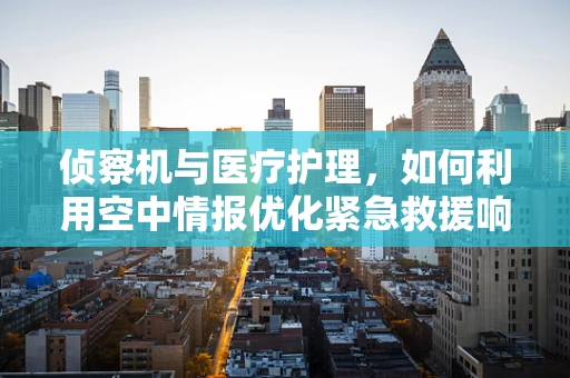 侦察机与医疗护理，如何利用空中情报优化紧急救援响应？