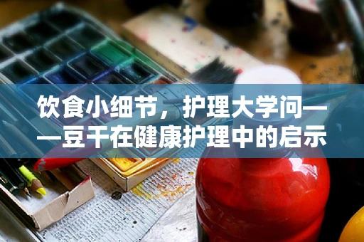 饮食小细节，护理大学问——豆干在健康护理中的启示