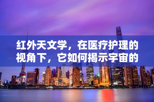 红外天文学，在医疗护理的视角下，它如何揭示宇宙的‘热’秘密？
